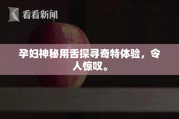孕妇神秘用舌探寻奇特体验，令人惊叹。