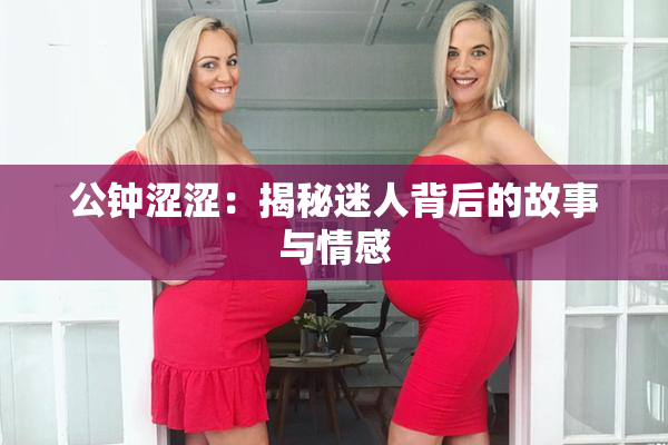 公钟涩涩：揭秘迷人背后的故事与情感