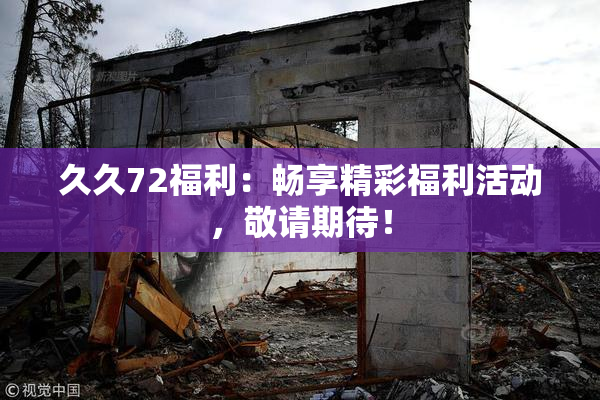 久久72福利：畅享精彩福利活动，敬请期待！
