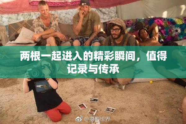 两根一起进入的精彩瞬间，值得记录与传承