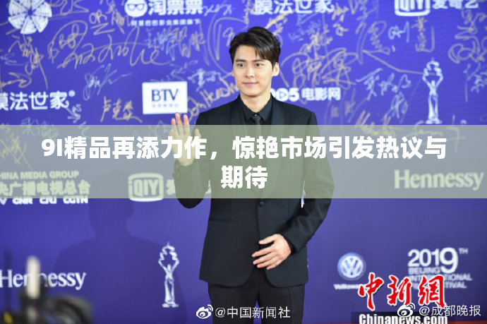 9I精品再添力作，惊艳市场引发热议与期待