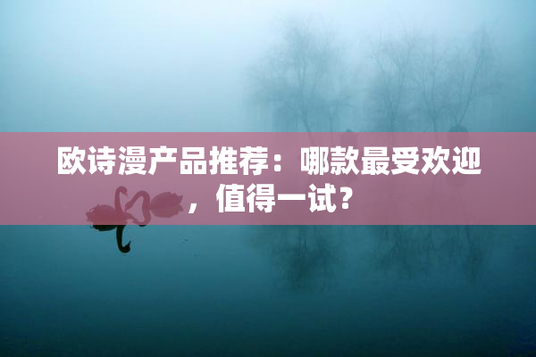 欧诗漫产品推荐：哪款最受欢迎，值得一试？