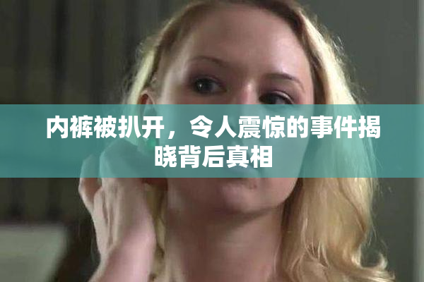 内裤被扒开，令人震惊的事件揭晓背后真相