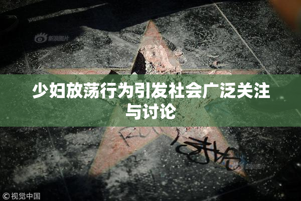 少妇放荡行为引发社会广泛关注与讨论