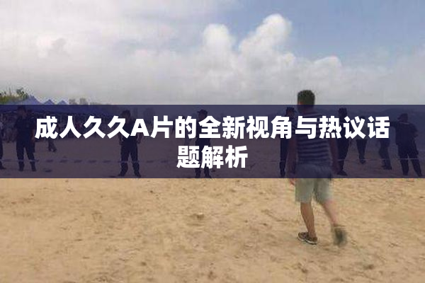 成人久久A片的全新视角与热议话题解析
