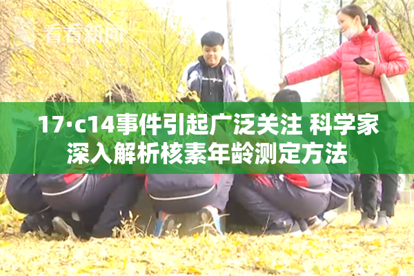 17·c14事件引起广泛关注 科学家深入解析核素年龄测定方法