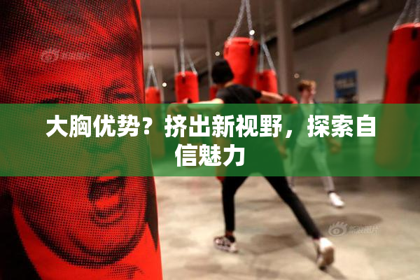 大胸优势？挤出新视野，探索自信魅力