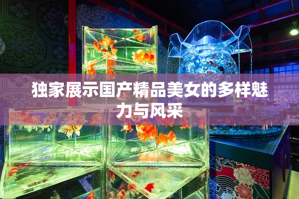 独家展示国产精品美女的多样魅力与风采