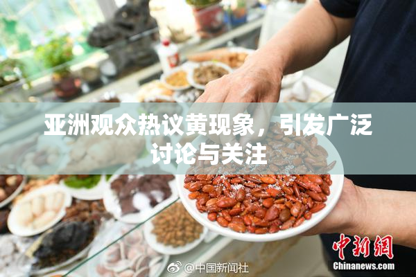 亚洲观众热议黄现象，引发广泛讨论与关注