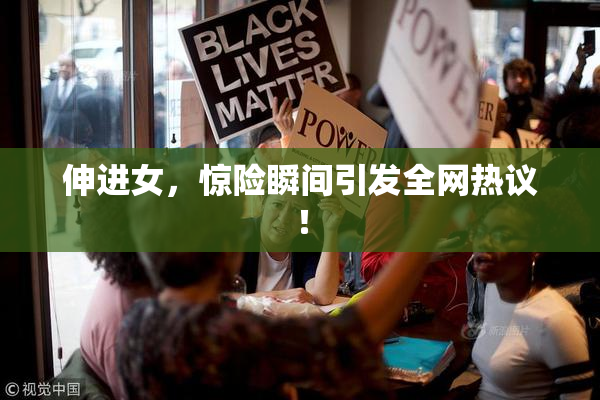 伸进女，惊险瞬间引发全网热议！