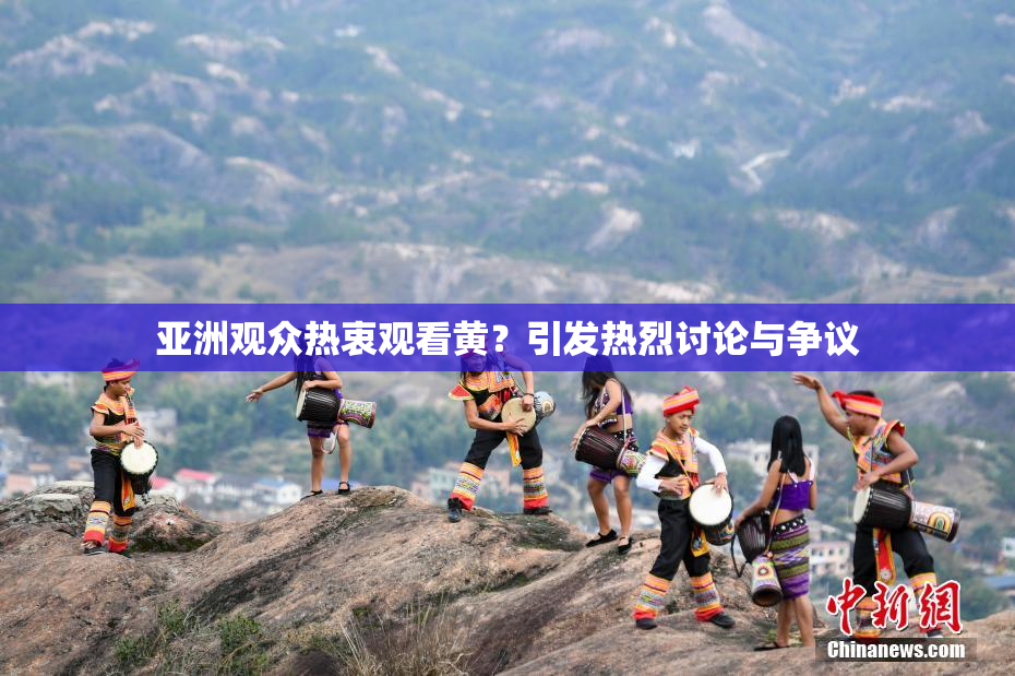 亚洲观众热衷观看黄？引发热烈讨论与争议