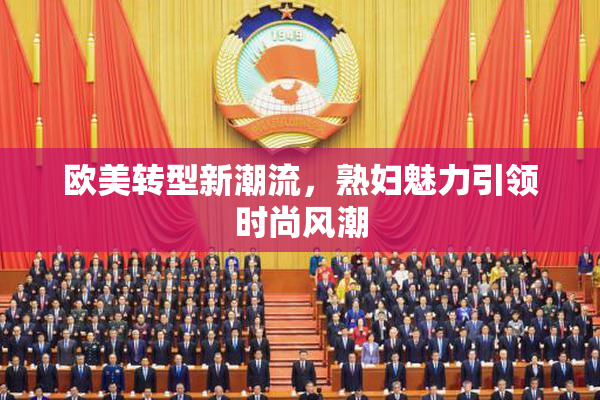 欧美转型新潮流，熟妇魅力引领时尚风潮