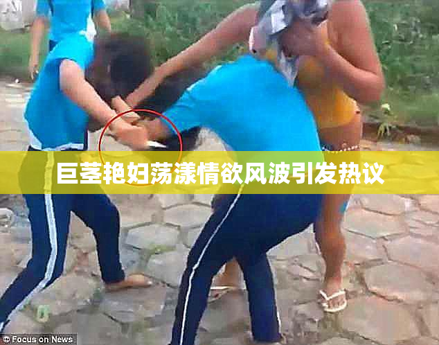 巨茎艳妇荡漾情欲风波引发热议