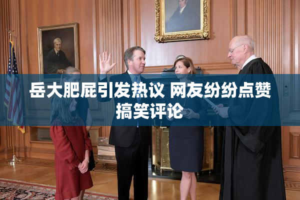 岳大肥屁引发热议 网友纷纷点赞搞笑评论