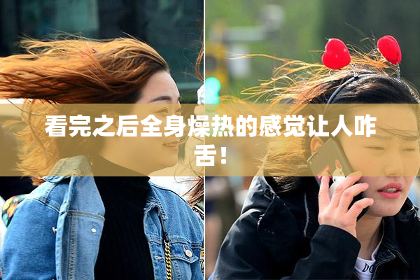 看完之后全身燥热的感觉让人咋舌！