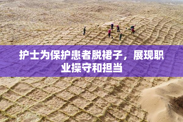 护士为保护患者脱裙子，展现职业操守和担当