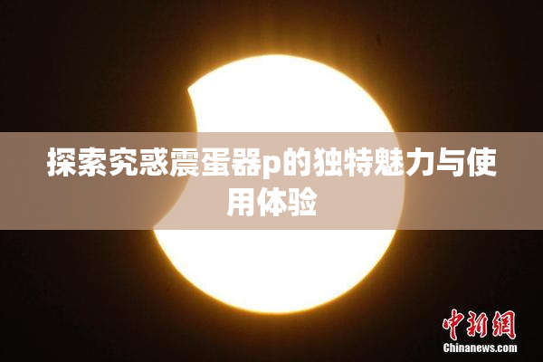 探索究惑震蛋器p的独特魅力与使用体验