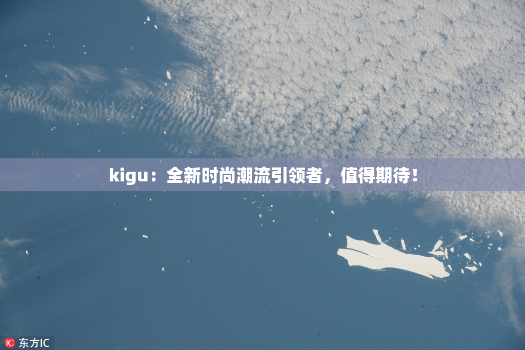 kigu：全新时尚潮流引领者，值得期待！