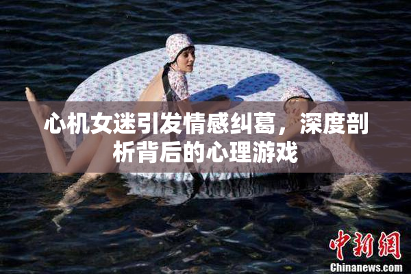心机女迷引发情感纠葛，深度剖析背后的心理游戏