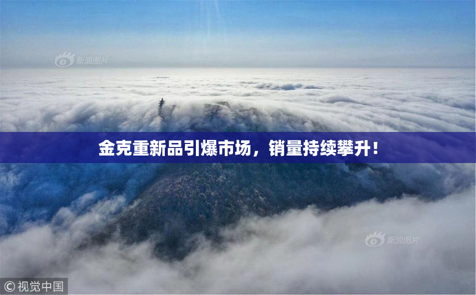 金克重新品引爆市场，销量持续攀升！
