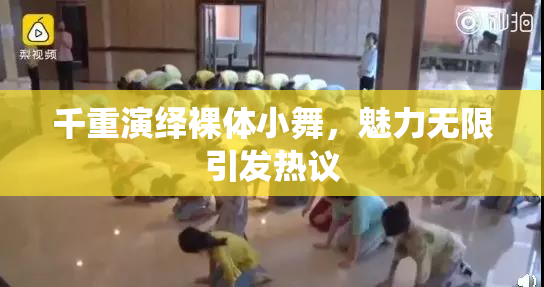 千重演绎裸体小舞，魅力无限引发热议