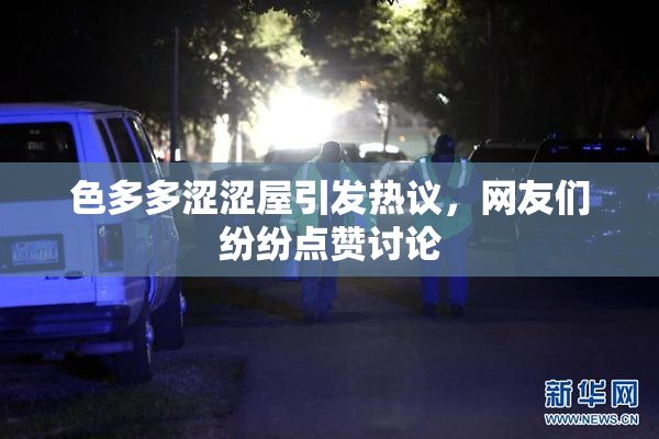 色多多涩涩屋引发热议，网友们纷纷点赞讨论
