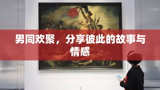 男同欢聚，分享彼此的故事与情感