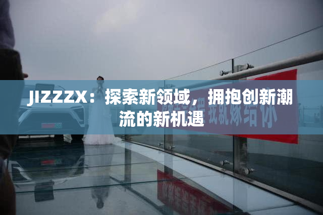 JIZZZX：探索新领域，拥抱创新潮流的新机遇