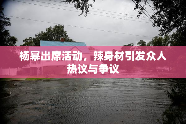 杨幂出席活动，辣身材引发众人热议与争议