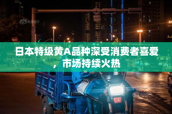 日本特级黄A品种深受消费者喜爱，市场持续火热