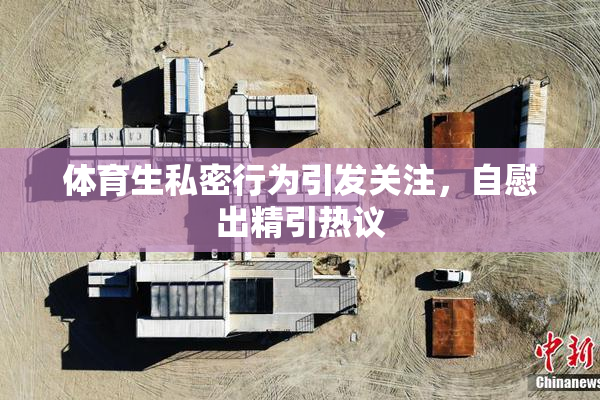 体育生私密行为引发关注，自慰出精引热议