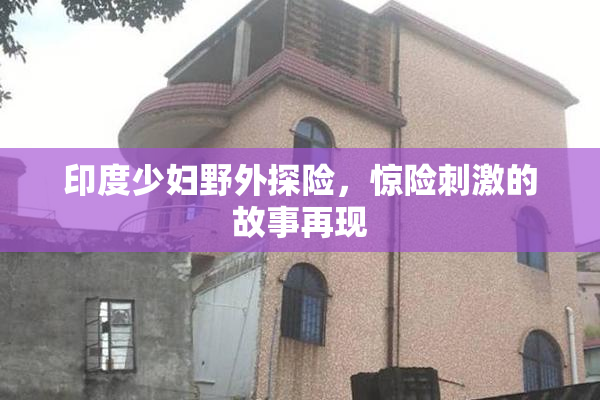 印度少妇野外探险，惊险刺激的故事再现
