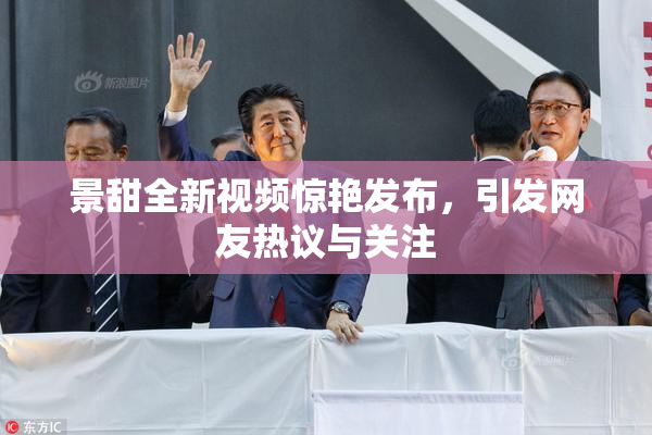 景甜全新视频惊艳发布，引发网友热议与关注