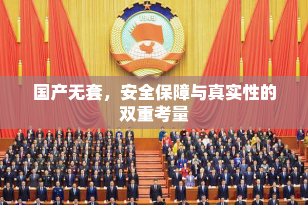 国产无套，安全保障与真实性的双重考量