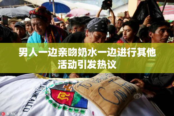 男人一边亲吻奶水一边进行其他活动引发热议