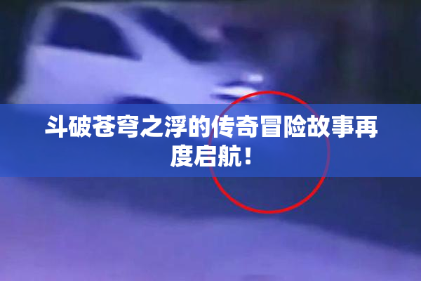 斗破苍穹之浮的传奇冒险故事再度启航！