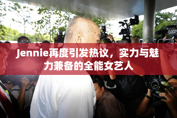 Jennie再度引发热议，实力与魅力兼备的全能女艺人