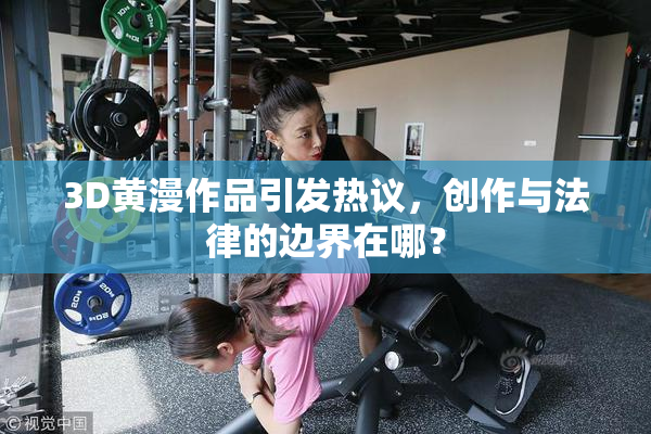 3D黄漫作品引发热议，创作与法律的边界在哪？