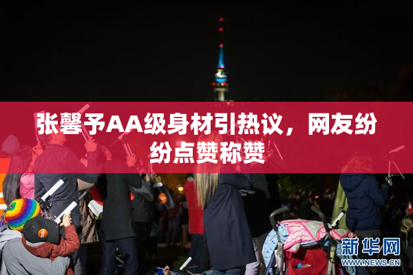 张馨予AA级身材引热议，网友纷纷点赞称赞