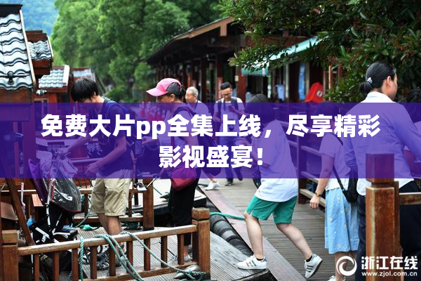 免费大片pp全集上线，尽享精彩影视盛宴！