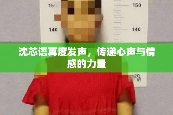 沈芯语再度发声，传递心声与情感的力量