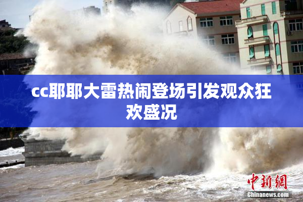 cc耶耶大雷热闹登场引发观众狂欢盛况