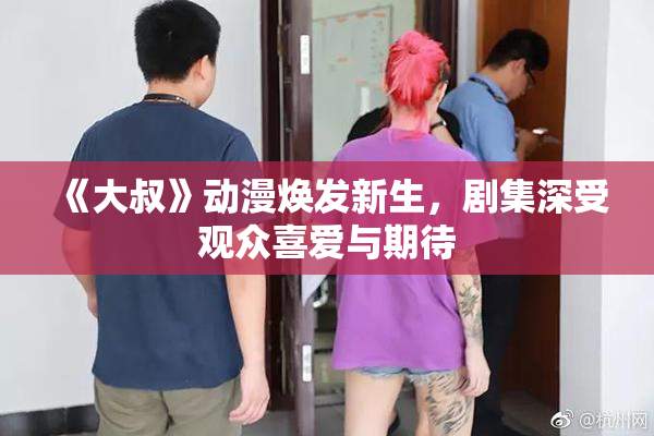 《大叔》动漫焕发新生，剧集深受观众喜爱与期待