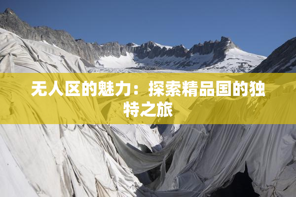 无人区的魅力：探索精品国的独特之旅
