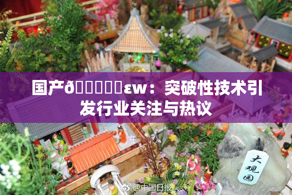 国产🔞❌‌εw：突破性技术引发行业关注与热议
