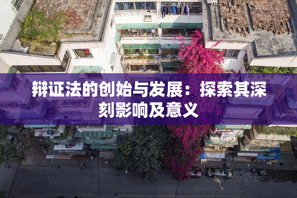 辩证法的创始与发展：探索其深刻影响及意义