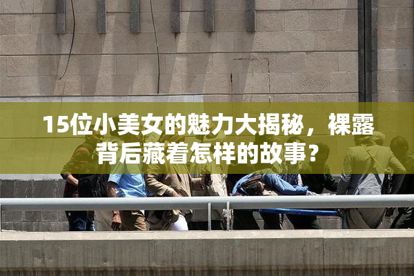 15位小美女的魅力大揭秘，裸露背后藏着怎样的故事？