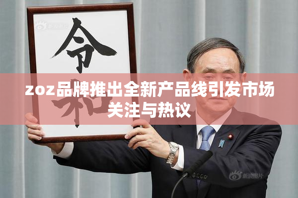 zoz品牌推出全新产品线引发市场关注与热议