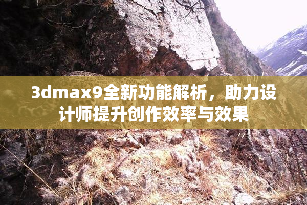 3dmax9全新功能解析，助力设计师提升创作效率与效果