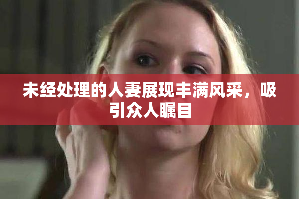 未经处理的人妻展现丰满风采，吸引众人瞩目